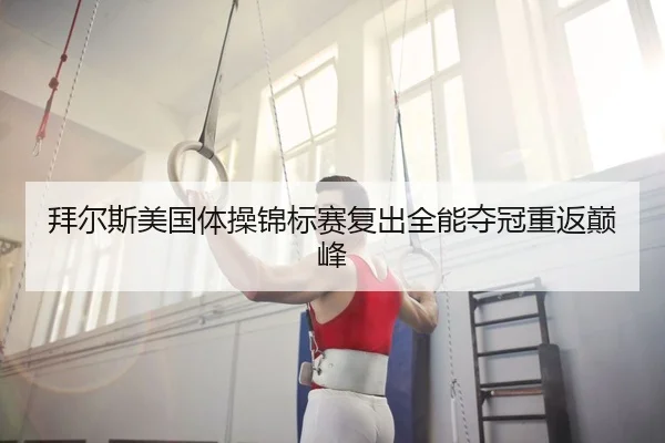 拜尔斯美国体操锦标赛复出全能夺冠重返巅峰